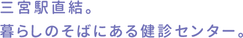 三宮駅直結。暮らしのそばにある検診センター。